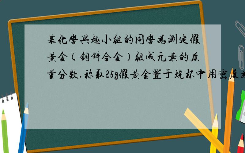 某化学兴趣小组的同学为测定假黄金（铜锌合金）组成元素的质量分数,称取25g假黄金置于烧杯中用密度为1.17g/ml得稀硫