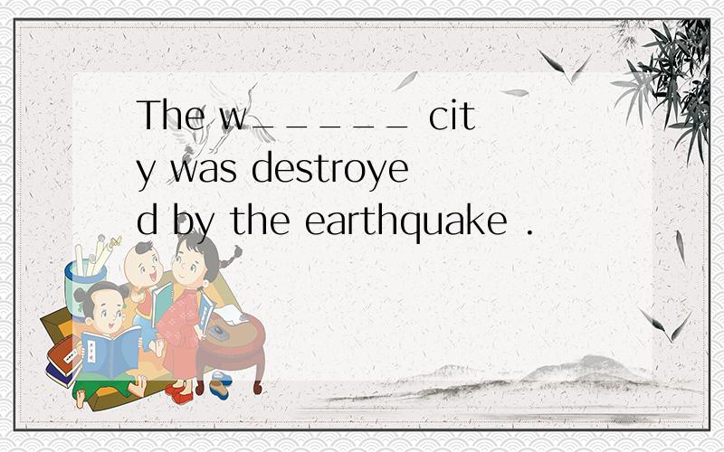 The w_____ city was destroyed by the earthquake .