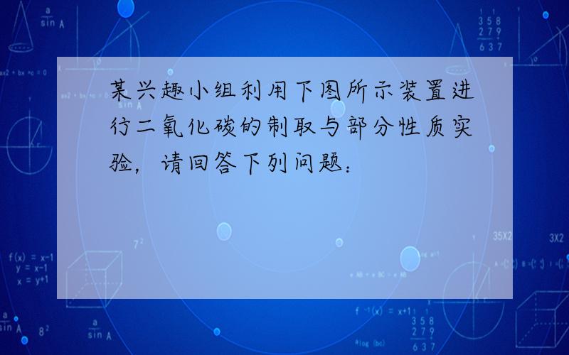 某兴趣小组利用下图所示装置进行二氧化碳的制取与部分性质实验，请回答下列问题：