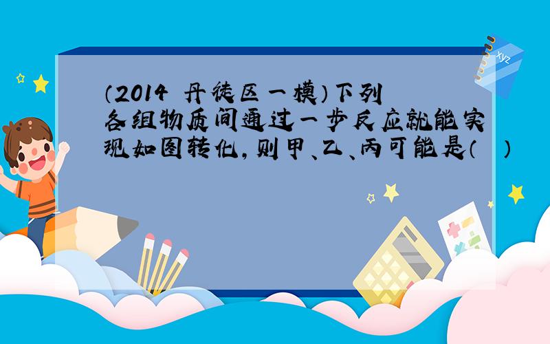 （2014•丹徒区一模）下列各组物质间通过一步反应就能实现如图转化，则甲、乙、丙可能是（　　）