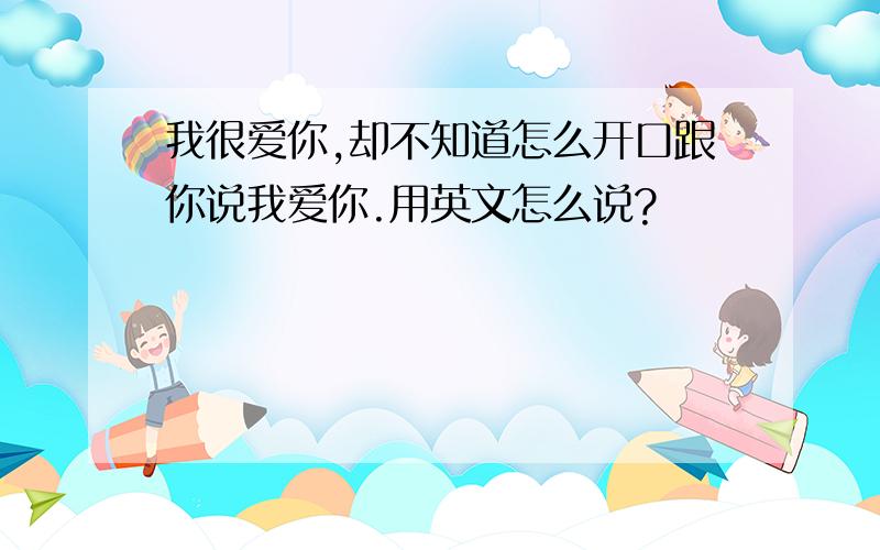 我很爱你,却不知道怎么开口跟你说我爱你.用英文怎么说?