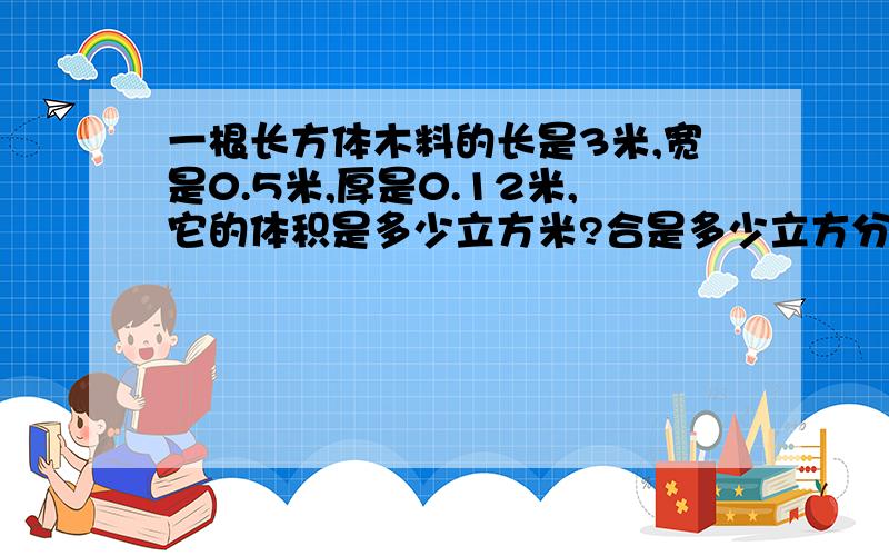 一根长方体木料的长是3米,宽是0.5米,厚是0.12米,它的体积是多少立方米?合是多少立方分米?