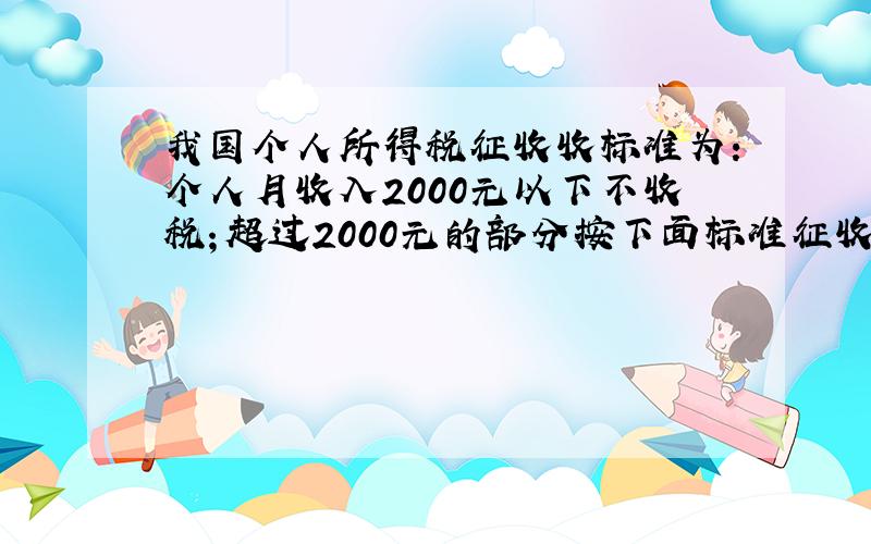 我国个人所得税征收收标准为：个人月收入2000元以下不收税；超过2000元的部分按下面标准征收,