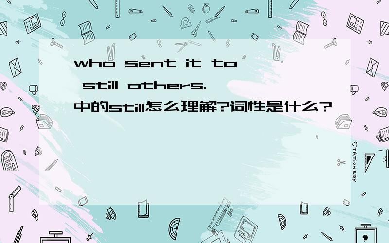 who sent it to still others.中的still怎么理解?词性是什么?