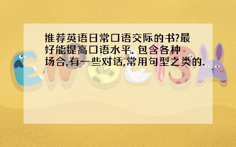 推荐英语日常口语交际的书?最好能提高口语水平. 包含各种场合,有一些对话,常用句型之类的.