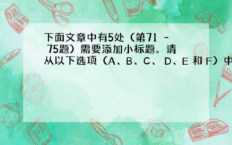 下面文章中有5处（第71 – 75题）需要添加小标题。请从以下选项（A、B、C、 D、E 和 F）中选出符合各段意思的小