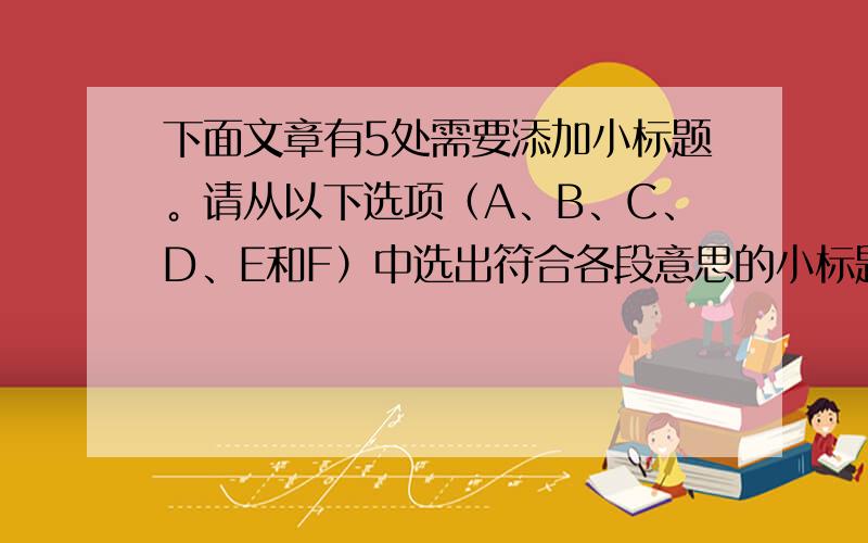 下面文章有5处需要添加小标题。请从以下选项（A、B、C、D、E和F）中选出符合各段意思的小标题，并在答题纸上将相应选项的