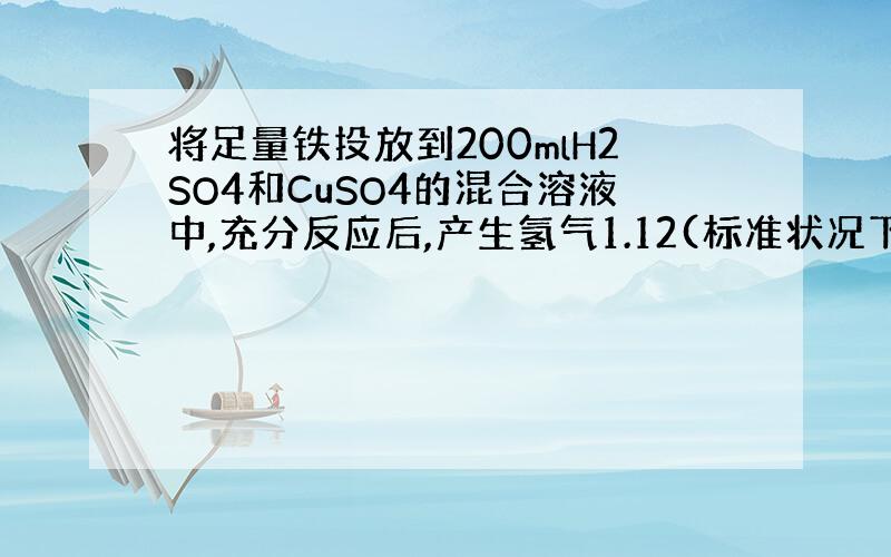 将足量铁投放到200mlH2SO4和CuSO4的混合溶液中,充分反应后,产生氢气1.12(标准状况下),铁块的质量减轻了