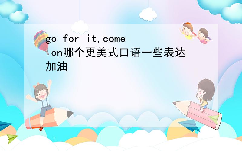 go for it,come on哪个更美式口语一些表达加油