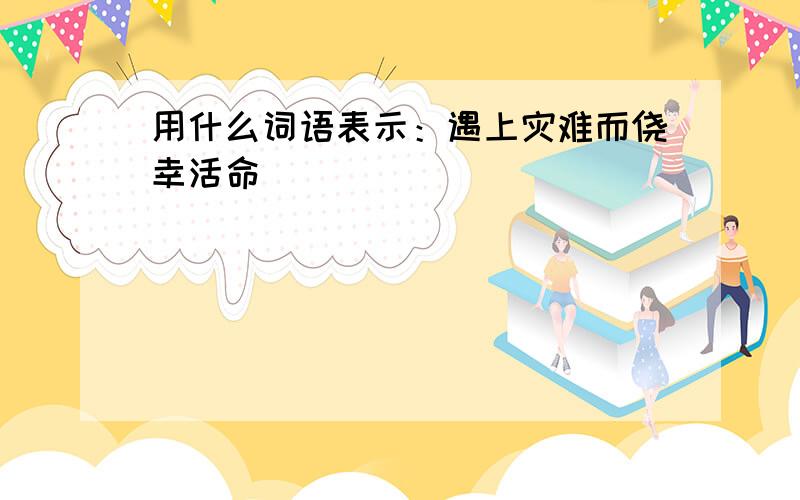 用什么词语表示：遇上灾难而侥幸活命