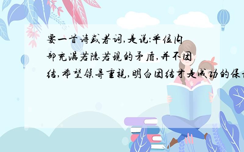 要一首诗或者词,是说：单位内部充满若隐若现的矛盾,并不团结,希望领导重视,明白团结才是成功的保证.