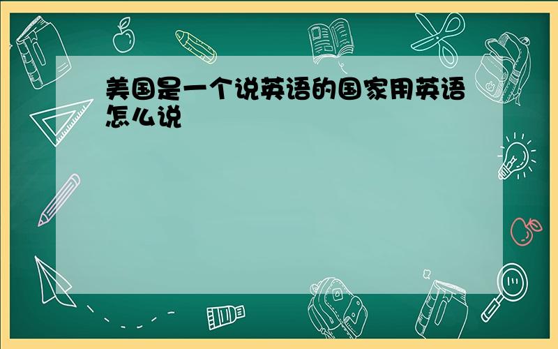 美国是一个说英语的国家用英语怎么说