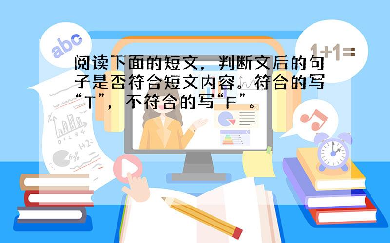 阅读下面的短文，判断文后的句子是否符合短文内容。符合的写“T”，不符合的写“F”。