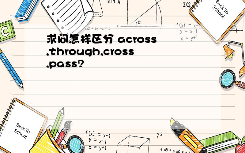 求问怎样区分 across ,through,cross,pass?