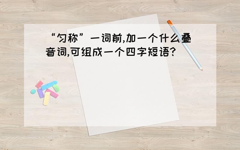 “匀称”一词前,加一个什么叠音词,可组成一个四字短语?