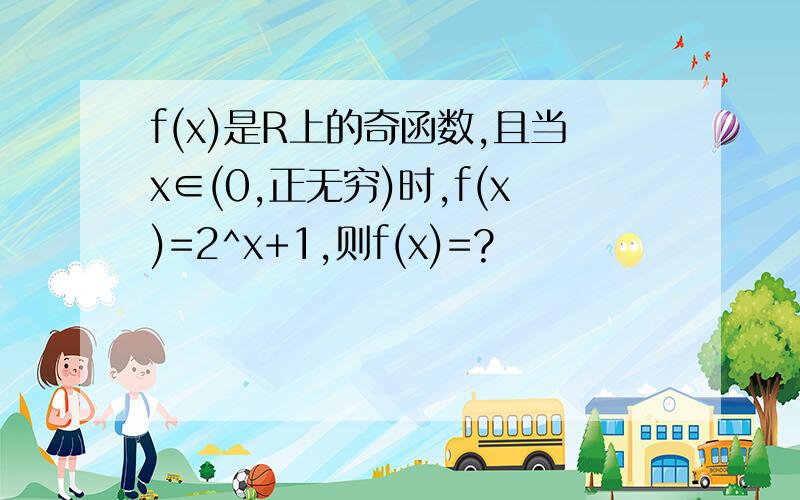 f(x)是R上的奇函数,且当x∈(0,正无穷)时,f(x)=2^x+1,则f(x)=?