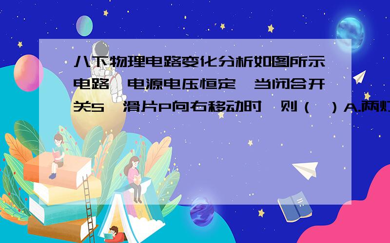 八下物理电路变化分析如图所示电路,电源电压恒定,当闭合开关S,滑片P向右移动时,则（ ）A.两灯都变亮B.两灯都变暗C.