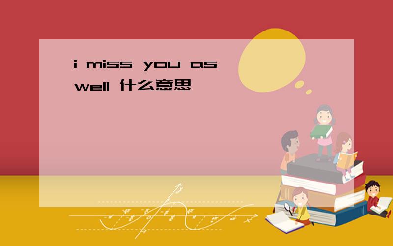 i miss you as well 什么意思