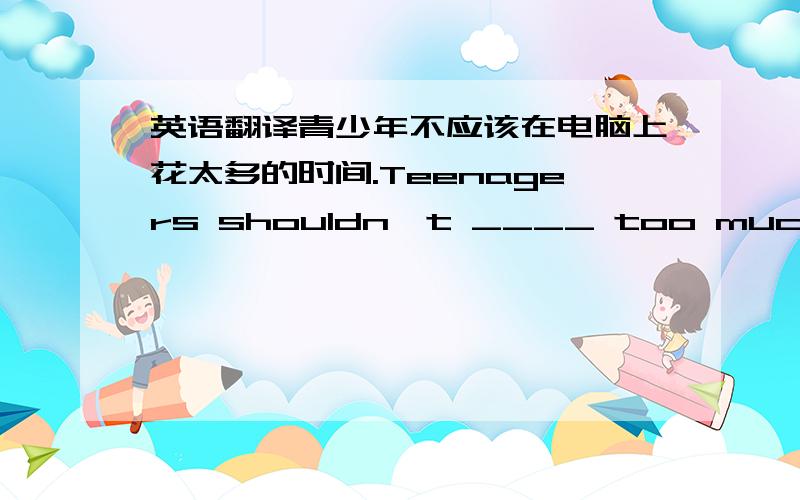 英语翻译青少年不应该在电脑上花太多的时间.Teenagers shouldn't ____ too much time