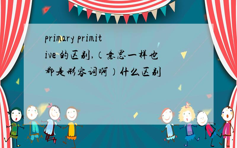 primary primitive 的区别,（意思一样也都是形容词啊）什么区别