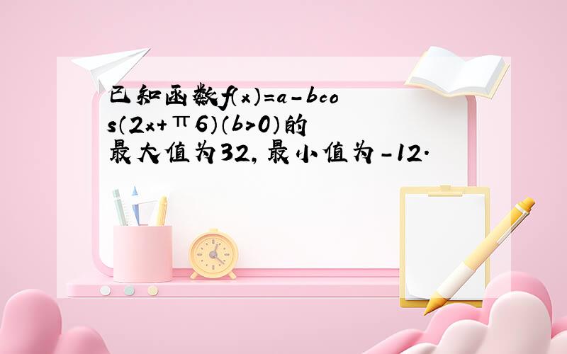 已知函数f（x）=a-bcos（2x+π6）（b＞0）的最大值为32，最小值为-12．