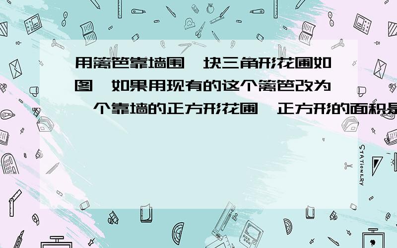 用篱笆靠墙围一块三角形花圃如图,如果用现有的这个篱笆改为一个靠墙的正方形花圃,正方形的面积是多少?