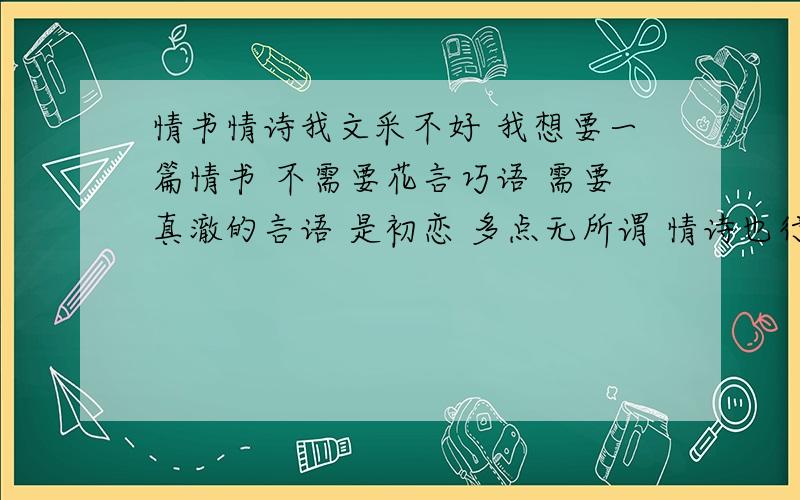 情书情诗我文采不好 我想要一篇情书 不需要花言巧语 需要真澈的言语 是初恋 多点无所谓 情诗也行 我已经追到了 哥们儿