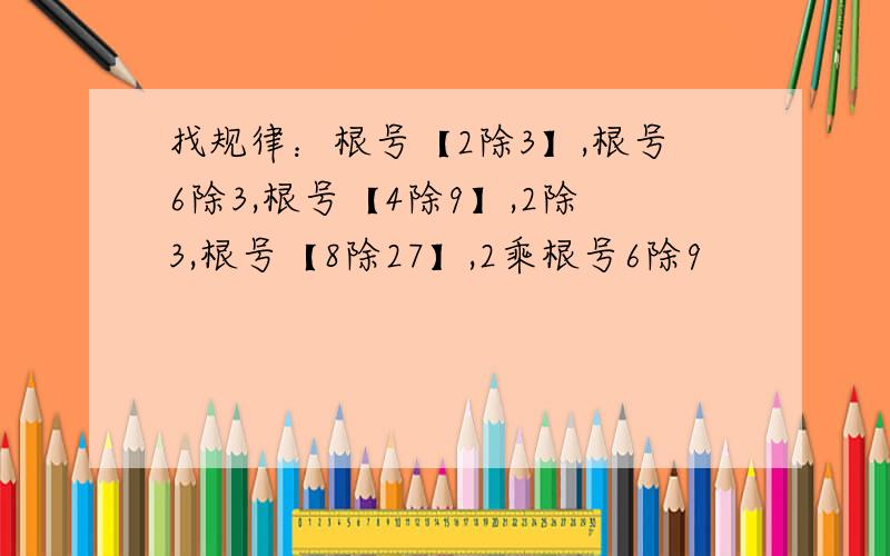 找规律：根号【2除3】,根号6除3,根号【4除9】,2除3,根号【8除27】,2乘根号6除9