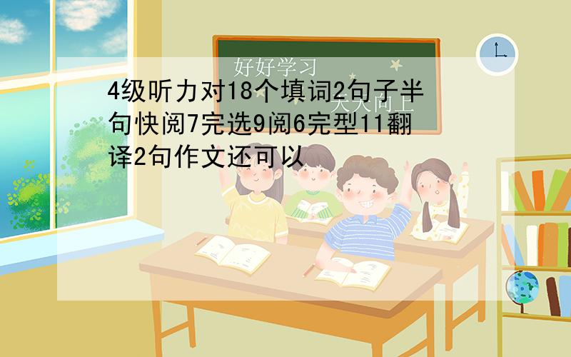 4级听力对18个填词2句子半句快阅7完选9阅6完型11翻译2句作文还可以