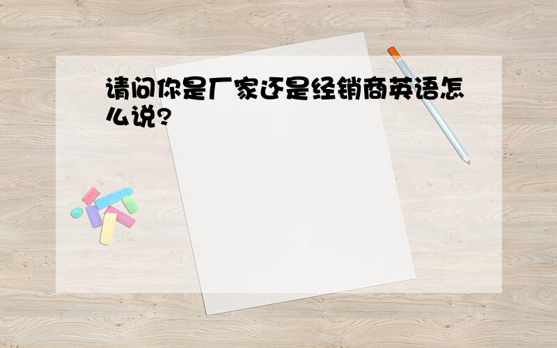 请问你是厂家还是经销商英语怎么说?