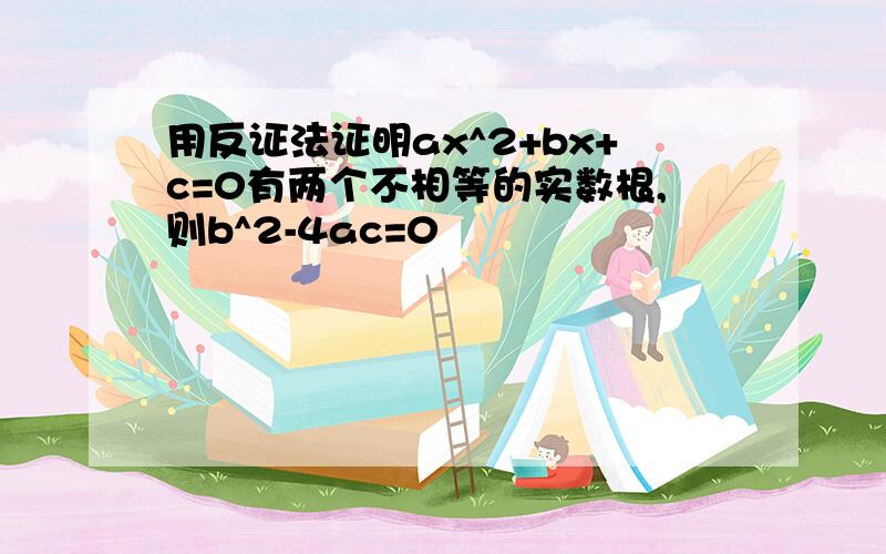 用反证法证明ax^2+bx+c=0有两个不相等的实数根,则b^2-4ac=0