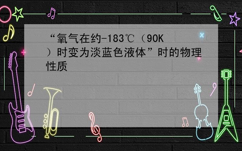 “氧气在约-183℃（90K）时变为淡蓝色液体”时的物理性质