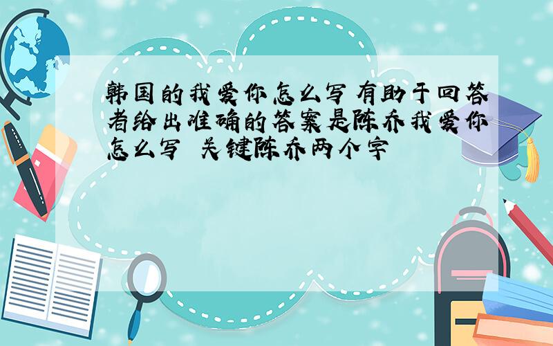 韩国的我爱你怎么写有助于回答者给出准确的答案是陈乔我爱你怎么写 关键陈乔两个字