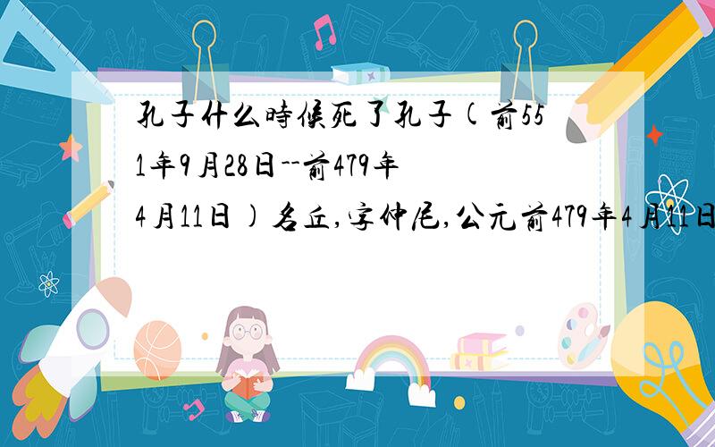 孔子什么时候死了孔子(前551年9月28日--前479年4月11日)名丘,字仲尼,公元前479年4月11日（农历二月十一