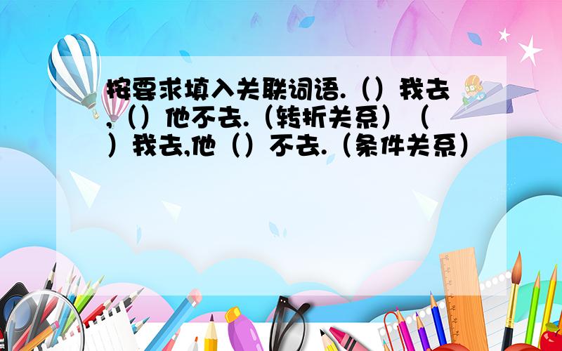 按要求填入关联词语.（）我去,（）他不去.（转折关系）（）我去,他（）不去.（条件关系）