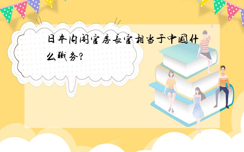 日本内阁官房长官相当于中国什么职务?