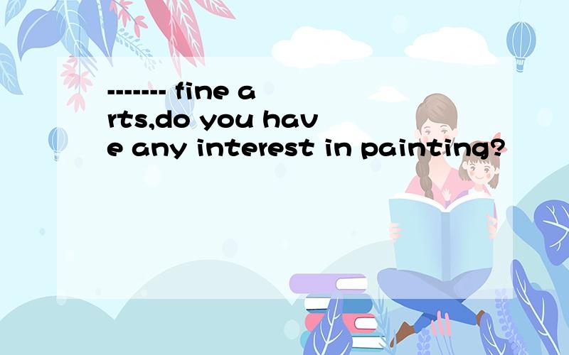 ------- fine arts,do you have any interest in painting?