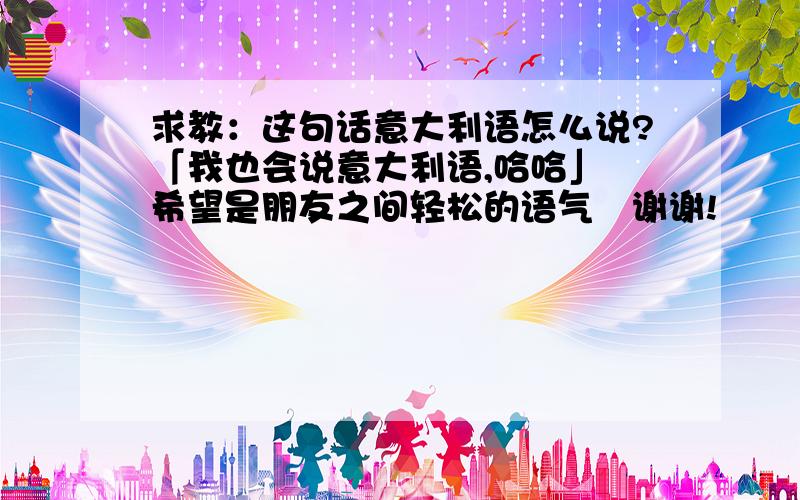 求教：这句话意大利语怎么说?「我也会说意大利语,哈哈」 希望是朋友之间轻松的语气〜谢谢!