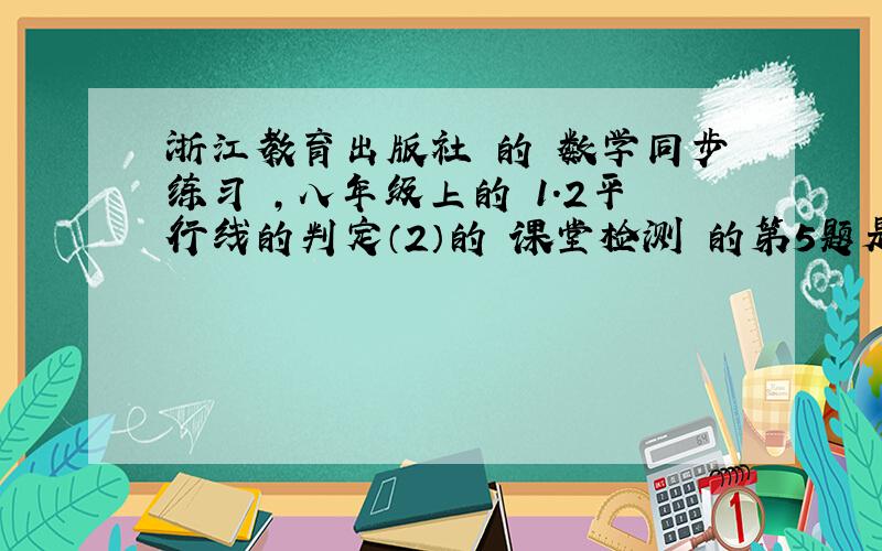 浙江教育出版社 的 数学同步练习 ,八年级上的 1.2平行线的判定（2）的 课堂检测 的第5题是怎么做