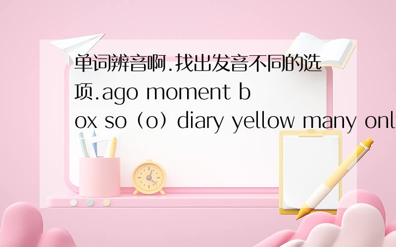 单词辨音啊.找出发音不同的选项.ago moment box so（o）diary yellow many only（y