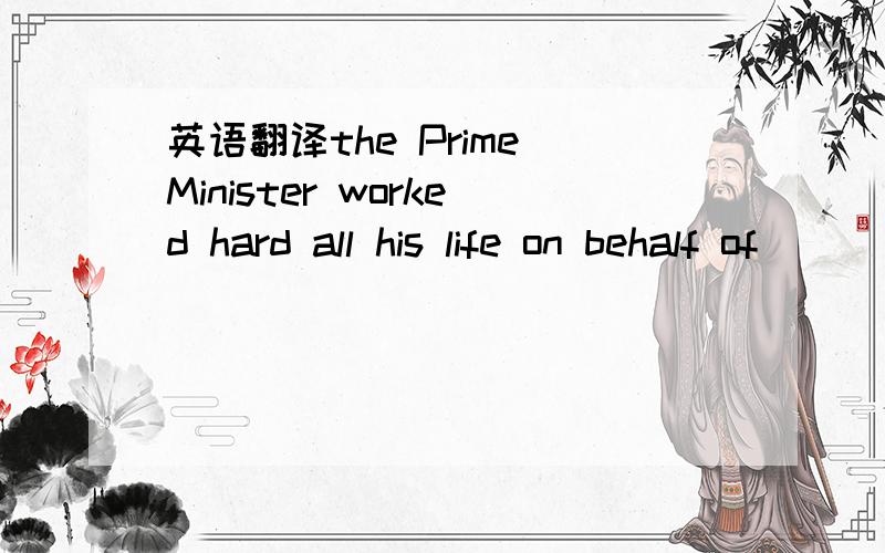 英语翻译the Prime Minister worked hard all his life on behalf of