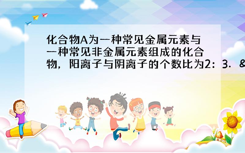 化合物A为一种常见金属元素与一种常见非金属元素组成的化合物，阳离子与阴离子的个数比为2：3． K为常见固态非金