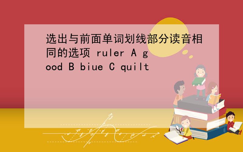 选出与前面单词划线部分读音相同的选项 ruler A good B biue C quilt