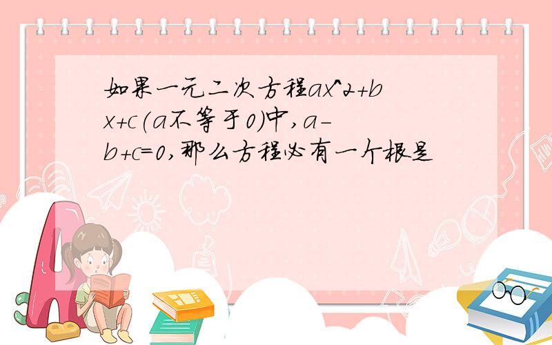 如果一元二次方程ax^2+bx+c(a不等于0）中,a-b+c=0,那么方程必有一个根是