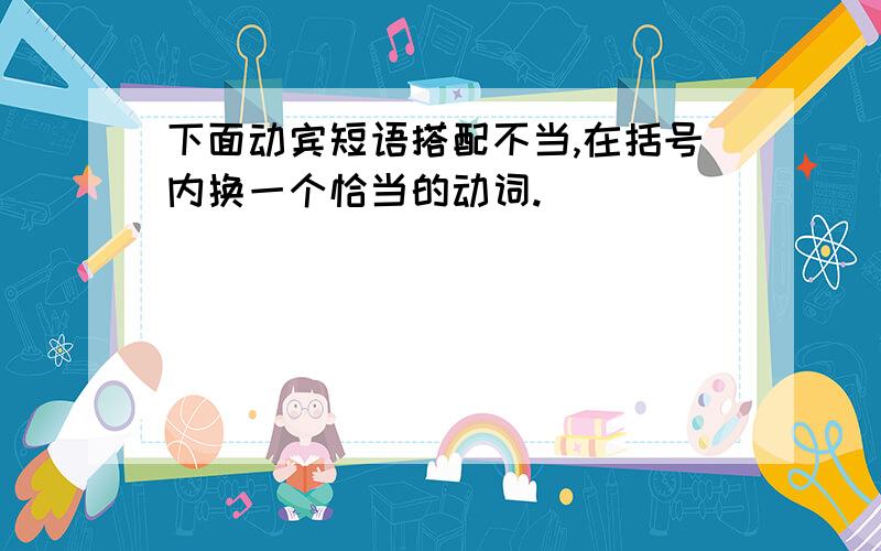 下面动宾短语搭配不当,在括号内换一个恰当的动词.