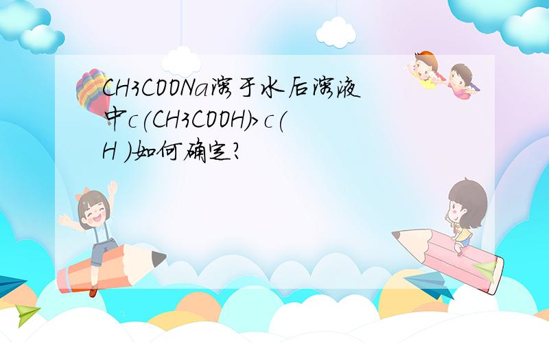 CH3COONa溶于水后溶液中c(CH3COOH)>c(H )如何确定?