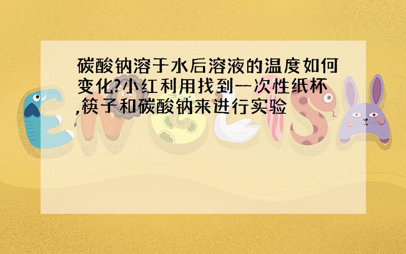 碳酸钠溶于水后溶液的温度如何变化?小红利用找到一次性纸杯,筷子和碳酸钠来进行实验