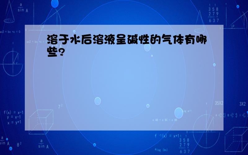 溶于水后溶液呈碱性的气体有哪些?