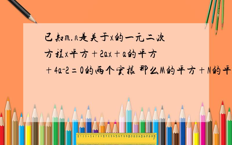 已知m.n是关于x的一元二次方程x平方+2ax+a的平方+4a-2=0的两个实根 那么M的平方+N的平方最小值是