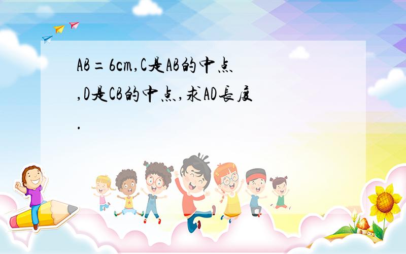 AB=6cm,C是AB的中点,D是CB的中点,求AD长度.